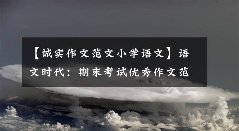 【诚实作文范文小学语文】语文时代：期末考试优秀作文范文真没想到。