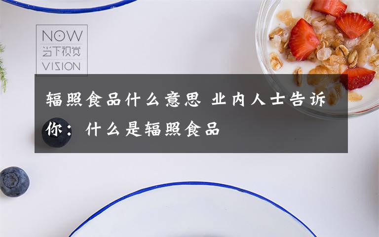 辐照食品什么意思 业内人士告诉你：什么是辐照食品