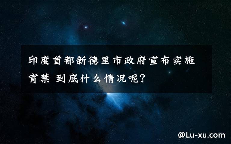 印度首都新德里市政府宣布实施宵禁 到底什么情况呢？