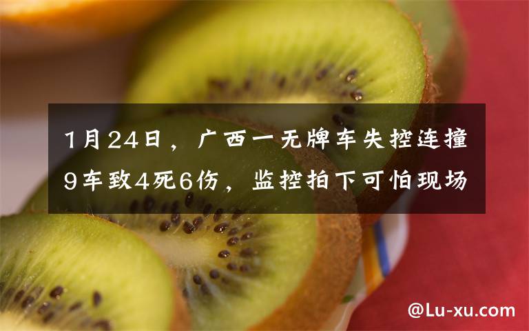 1月24日，广西一无牌车失控连撞9车致4死6伤，监控拍下可怕现场，肇事者身份曝光让人万万没想到。