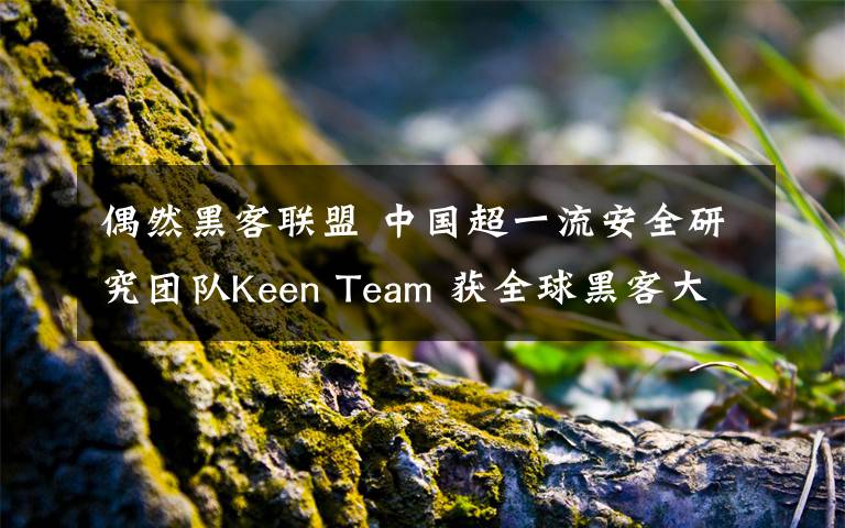 偶然黑客联盟 中国超一流安全研究团队Keen Team 获全球黑客大赛三连冠