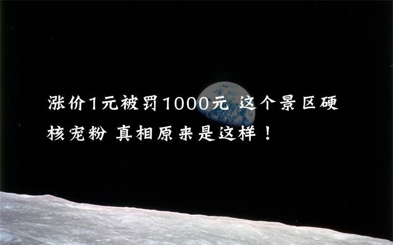 涨价1元被罚1000元 这个景区硬核宠粉 真相原来是这样！