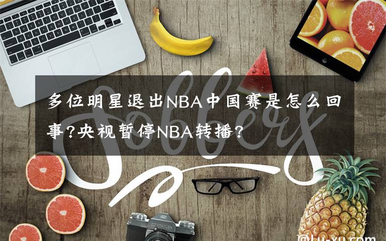 多位明星退出NBA中国赛是怎么回事?央视暂停NBA转播?