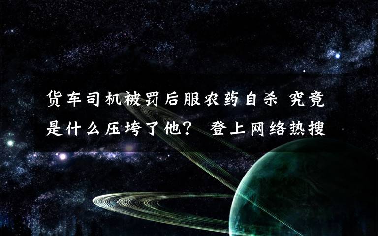 货车司机被罚后服农药自杀 究竟是什么压垮了他？ 登上网络热搜了！