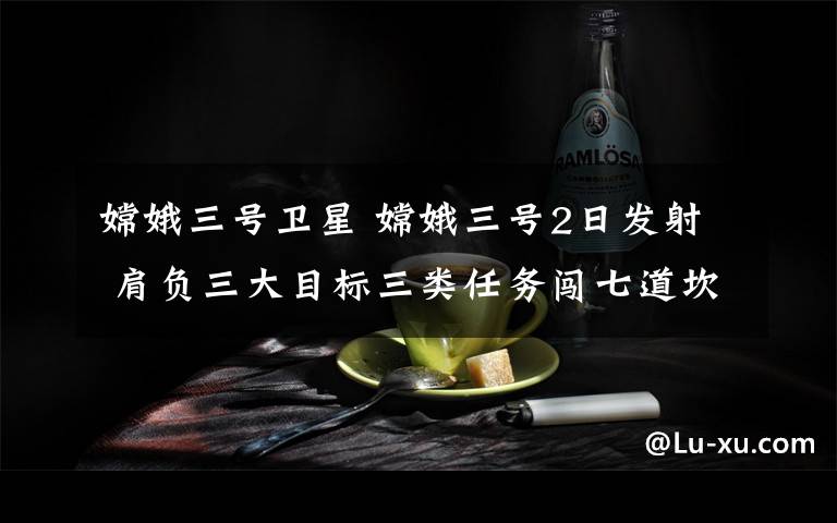 嫦娥三号卫星 嫦娥三号2日发射 肩负三大目标三类任务闯七道坎