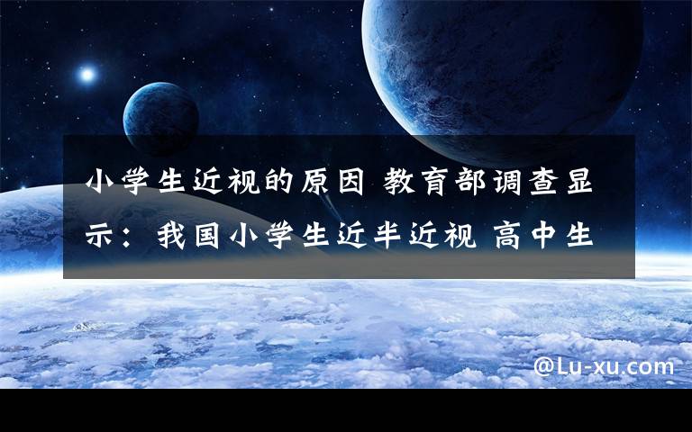 小学生近视的原因 教育部调查显示：我国小学生近半近视 高中生超八成