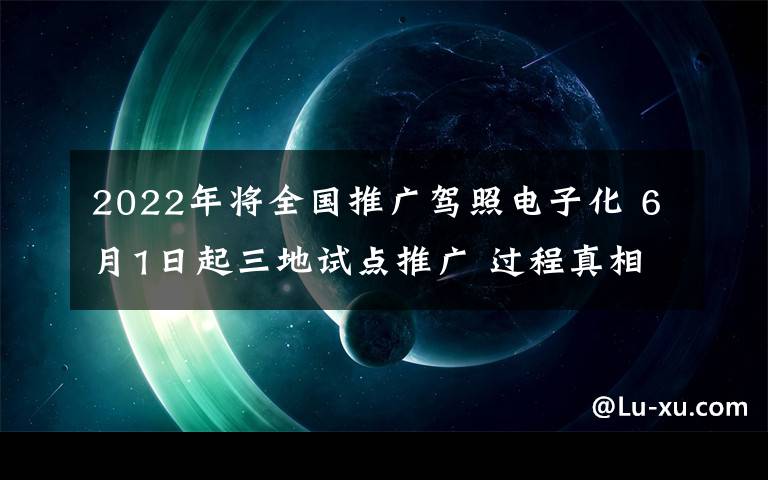 2022年将全国推广驾照电子化 6月1日起三地试点推广 过程真相详细揭秘！