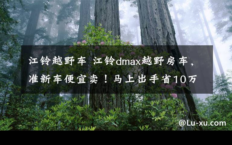 江铃越野车 江铃dmax越野房车，准新车便宜卖！马上出手省10万