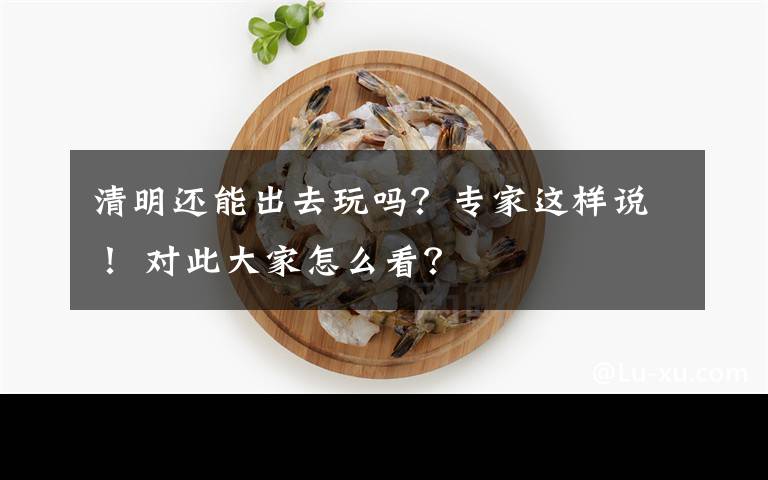 清明还能出去玩吗？专家这样说！ 对此大家怎么看？