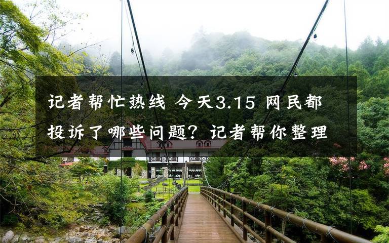 记者帮忙热线 今天3.15 网民都投诉了哪些问题？记者帮你整理了一下