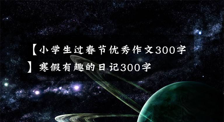 【小学生过春节优秀作文300字】寒假有趣的日记300字