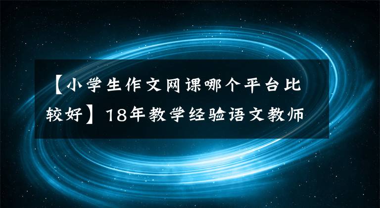 【小学生作文网课哪个平台比较好】18年教学经验语文教师的深度经验后，我会告诉你的。语文网课哪个强？