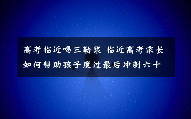 高考临近喝三勒浆 临近高考家长如何帮助孩子度过最后冲刺六十天？