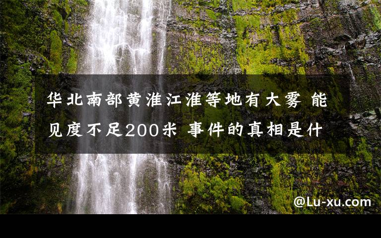 华北南部黄淮江淮等地有大雾 能见度不足200米 事件的真相是什么？