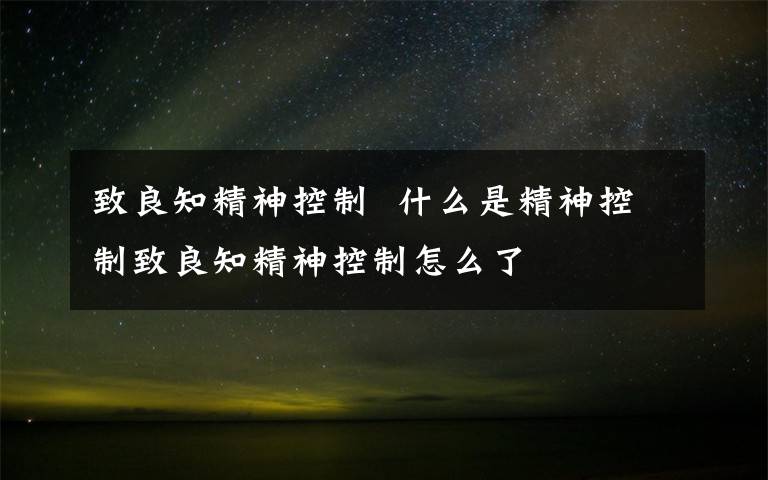 致良知精神控制  什么是精神控制致良知精神控制怎么了