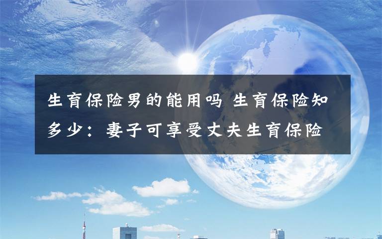 生育保险男的能用吗 生育保险知多少：妻子可享受丈夫生育保险吗？在外地生娃怎么报？