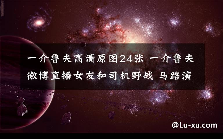 一介鲁夫高清原图24张 一介鲁夫微博直播女友和司机野战 马路演活春宫