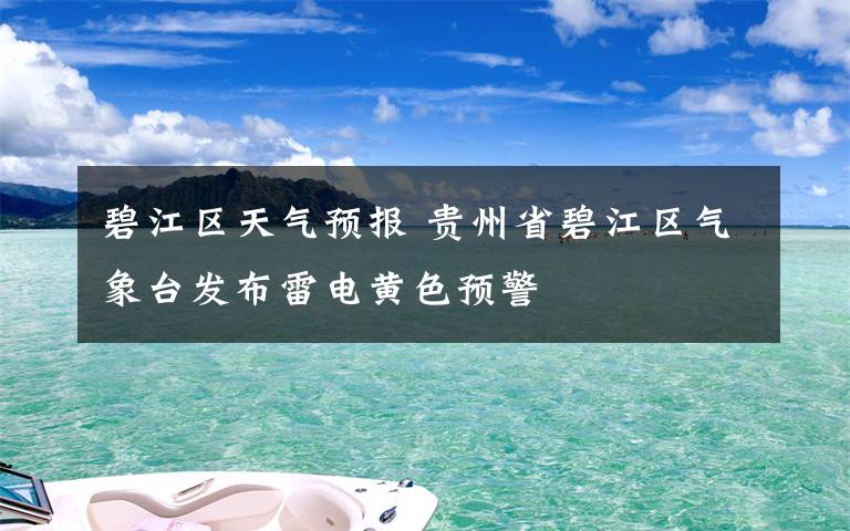 碧江区天气预报 贵州省碧江区气象台发布雷电黄色预警