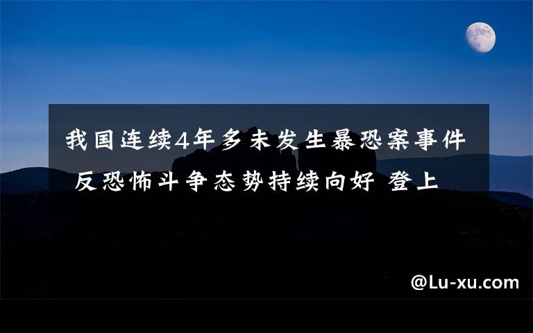 我国连续4年多未发生暴恐案事件 反恐怖斗争态势持续向好 登上网络热搜了！