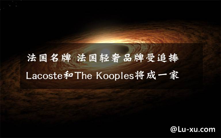 法国名牌 法国轻奢品牌受追捧 Lacoste和The Kooples将成一家