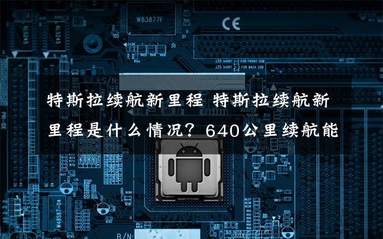 特斯拉续航新里程 特斯拉续航新里程是什么情况？640公里续航能力是个什么概念