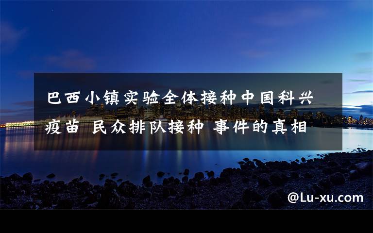 巴西小镇实验全体接种中国科兴疫苗 民众排队接种 事件的真相是什么？