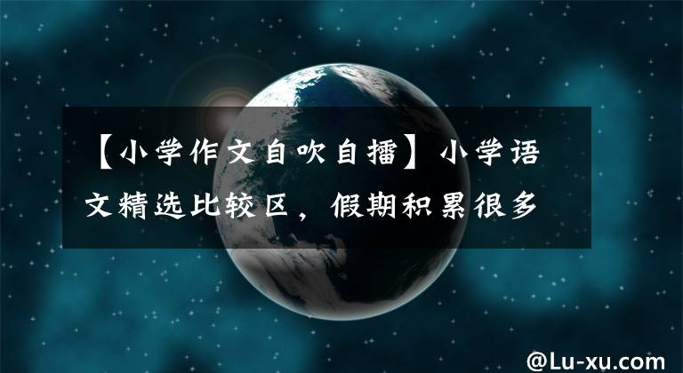 【小学作文自吹自擂】小学语文精选比较区，假期积累很多，作文高分让你拿。