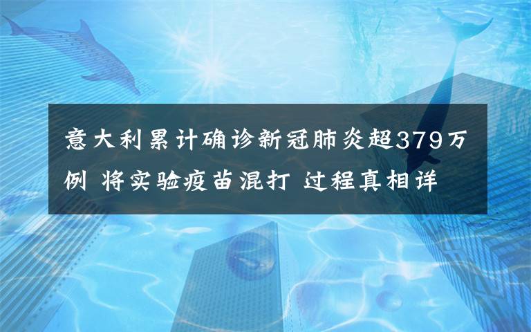 意大利累计确诊新冠肺炎超379万例 将实验疫苗混打 过程真相详细揭秘！