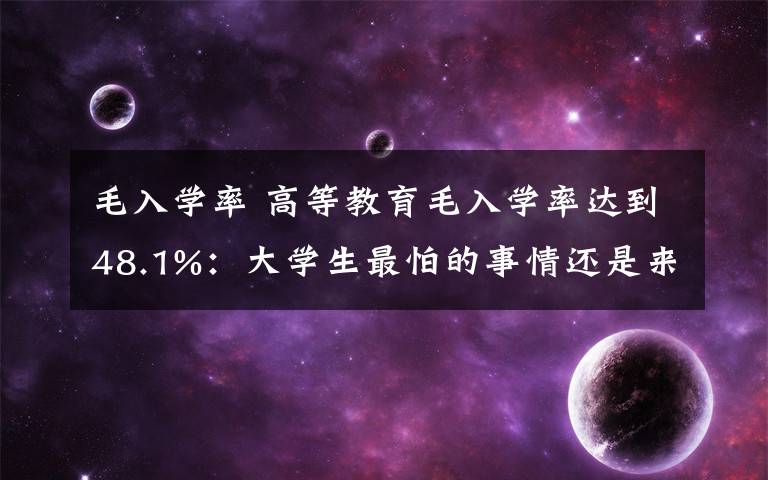 毛入学率 高等教育毛入学率达到48.1%：大学生最怕的事情还是来了！