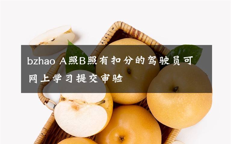 bzhao A照B照有扣分的驾驶员可网上学习提交审验