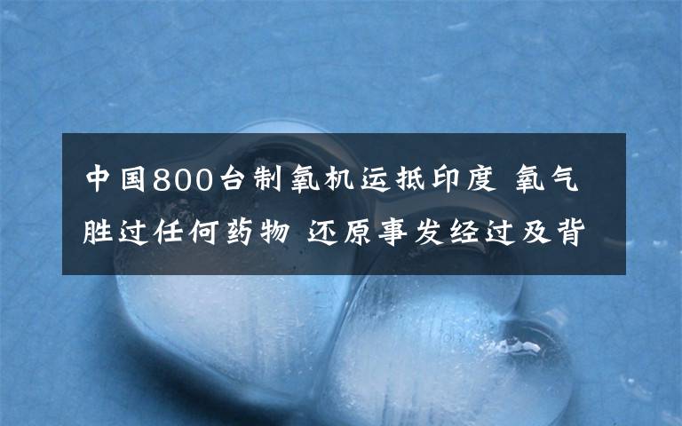 中国800台制氧机运抵印度 氧气胜过任何药物 还原事发经过及背后原因！