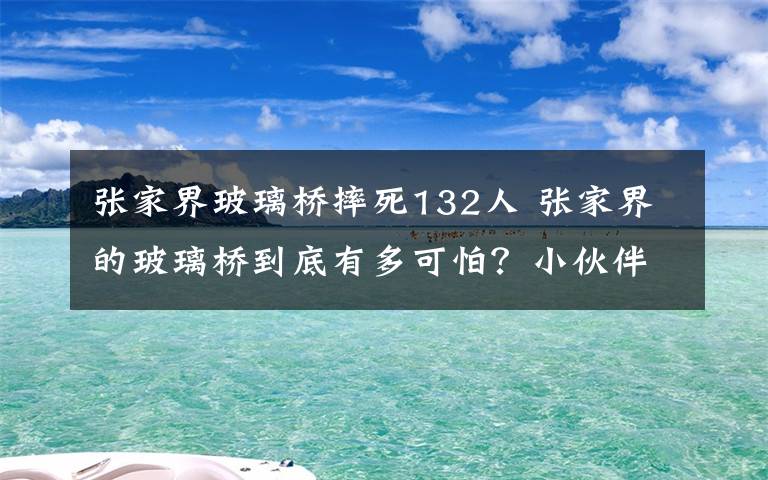 张家界玻璃桥摔死132人 张家界的玻璃桥到底有多可怕？小伙伴都吓呆了！