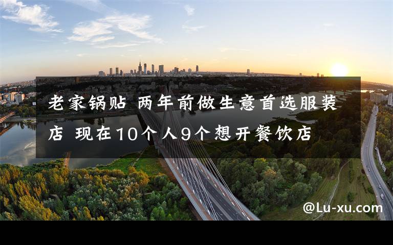 老家锅贴 两年前做生意首选服装店 现在10个人9个想开餐饮店