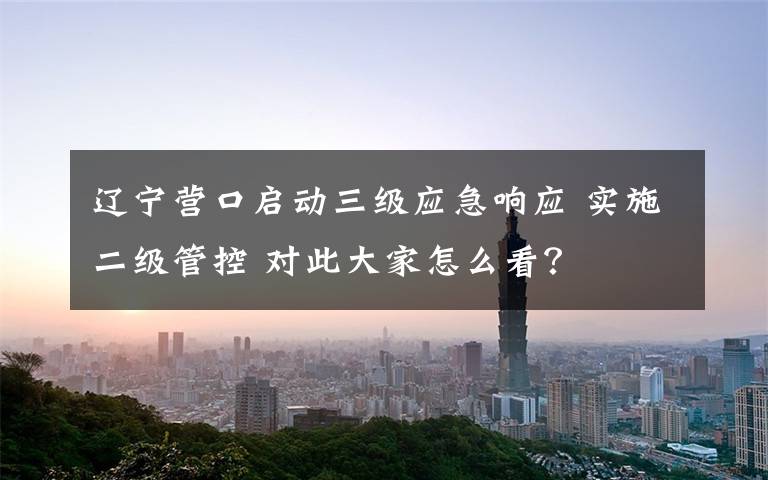 辽宁营口启动三级应急响应 实施二级管控 对此大家怎么看？