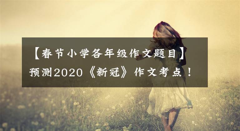 【春节小学各年级作文题目】预测2020《新冠》作文考点！贴上精华题目范文