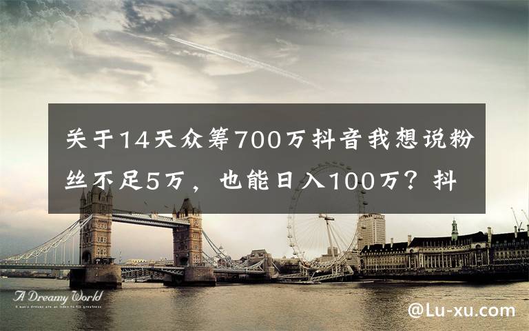 关于14天众筹700万抖音我想说粉丝不足5万，也能日入100万？抖音、快手短视频变现，还能这样玩……