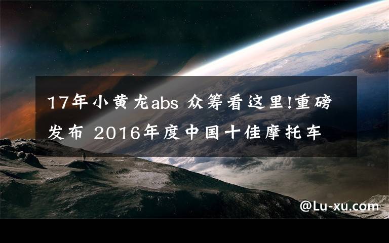 17年小黄龙abs 众筹看这里!重磅发布 2016年度中国十佳摩托车