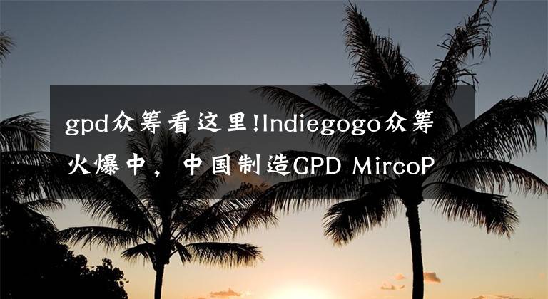 gpd众筹看这里!Indiegogo众筹火爆中，中国制造GPD MircoPC又上推荐栏