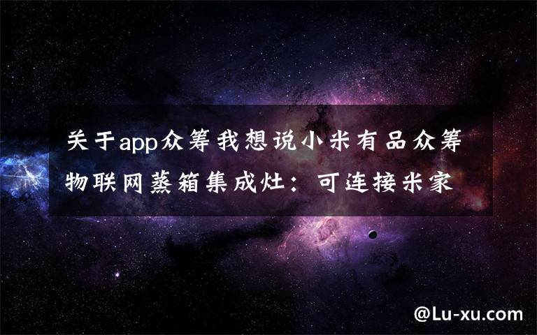 关于app众筹我想说小米有品众筹物联网蒸箱集成灶：可连接米家App，众筹价7999元