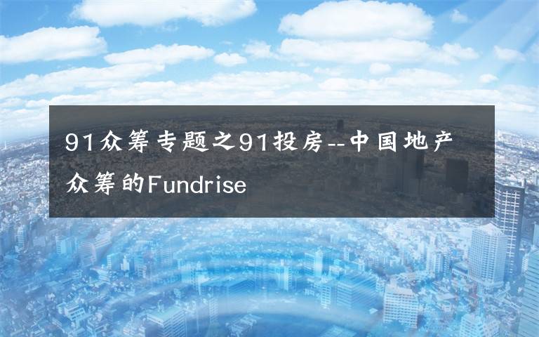 91众筹专题之91投房--中国地产众筹的Fundrise