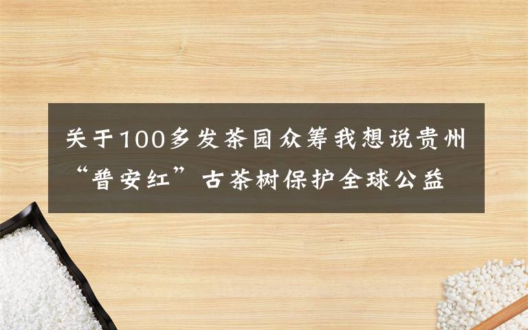 关于100多发茶园众筹我想说贵州“普安红”古茶树保护全球公益众筹在京启动
