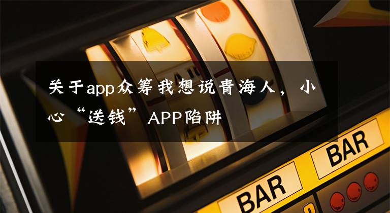 关于app众筹我想说青海人，小心“送钱”APP陷阱