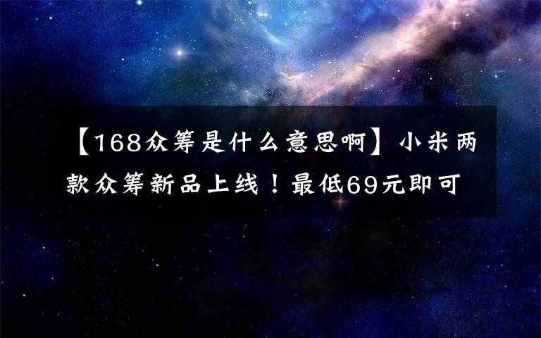 【168众筹是什么意思啊】小米两款众筹新品上线！最低69元即可到手