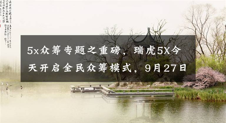 5x众筹专题之重磅，瑞虎5X今天开启全民众筹模式，9月27日全球上市