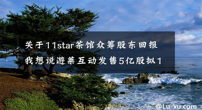 关于11star茶馆众筹股东回报我想说游莱互动发售5亿股拟12月15日在港上市 赌王家族成员入股