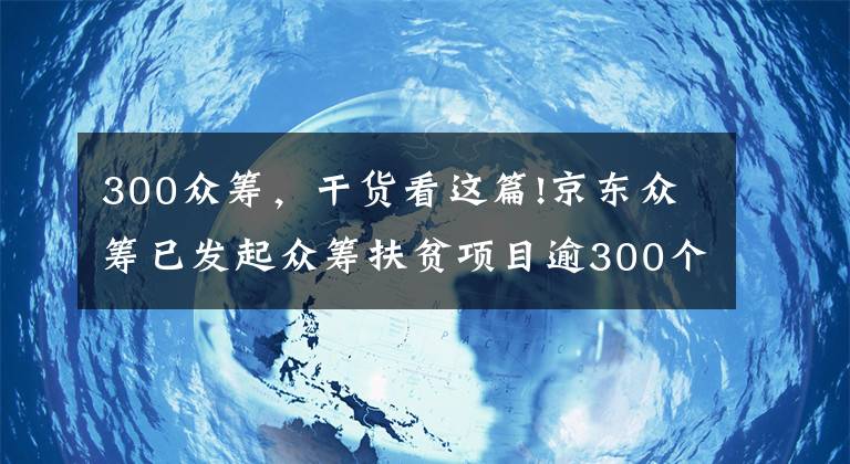 300众筹，干货看这篇!京东众筹已发起众筹扶贫项目逾300个，募集资金超1490万元