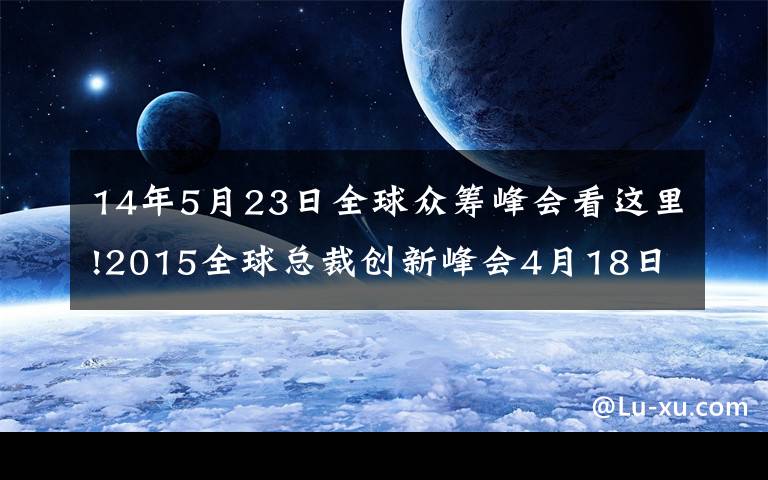 14年5月23日全球众筹峰会看这里!2015全球总裁创新峰会4月18日深圳开幕