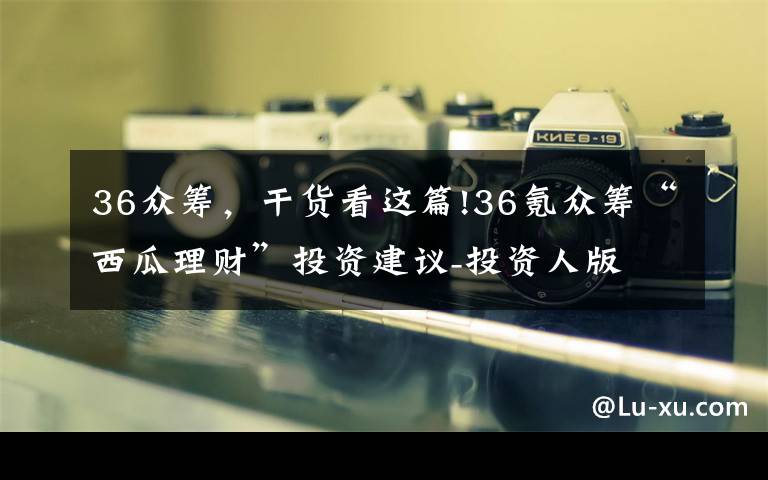 36众筹，干货看这篇!36氪众筹“西瓜理财”投资建议-投资人版