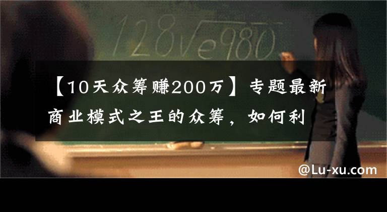 【10天众筹赚200万】专题最新商业模式之王的众筹，如何利用项目众筹成功赚到人脉赚到钱？