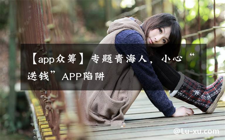 【app众筹】专题青海人，小心“送钱”APP陷阱